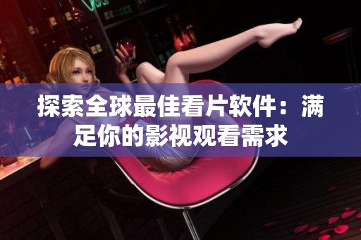 探索全球最佳看片软件：满足你的影视观看需求