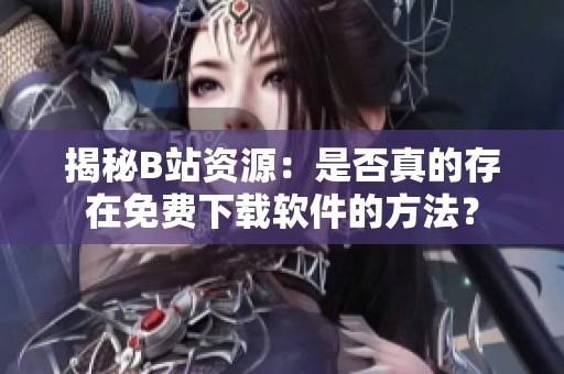 揭秘B站资源：是否真的存在免费下载软件的方法？
