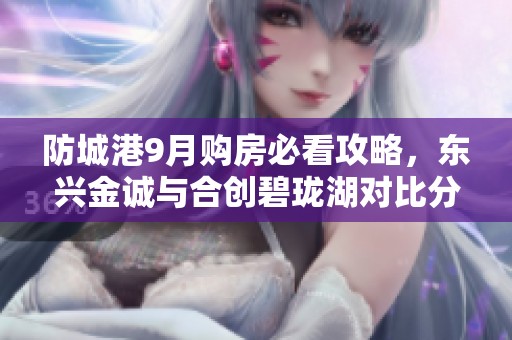 防城港9月购房必看攻略，东兴金诚与合创碧珑湖对比分析