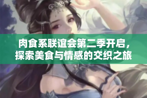 肉食系联谊会第二季开启，探索美食与情感的交织之旅