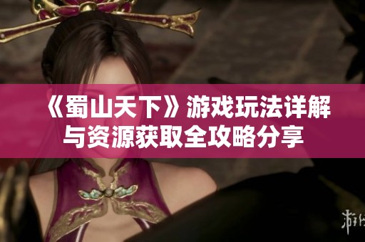 《蜀山天下》游戏玩法详解与资源获取全攻略分享