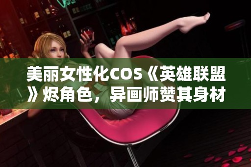 美丽女性化COS《英雄联盟》烬角色，异画师赞其身材惊艳无比
