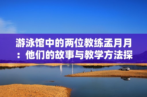 游泳馆中的两位教练孟月月：他们的故事与教学方法探索