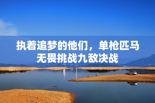 执着追梦的他们，单枪匹马无畏挑战九敌决战