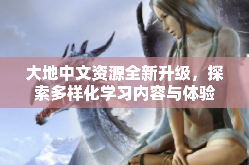 大地中文资源全新升级，探索多样化学习内容与体验