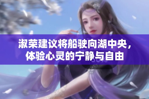 淑荣建议将船驶向湖中央，体验心灵的宁静与自由