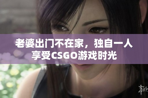 老婆出门不在家，独自一人享受CSGO游戏时光