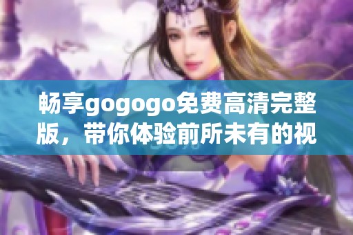 畅享gogogo免费高清完整版，带你体验前所未有的视觉盛宴