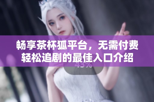 畅享茶杯狐平台，无需付费轻松追剧的最佳入口介绍