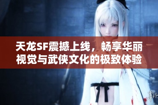 天龙SF震撼上线，畅享华丽视觉与武侠文化的极致体验