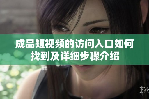 成品短视频的访问入口如何找到及详细步骤介绍