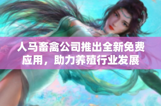 人马畜禽公司推出全新免费应用，助力养殖行业发展