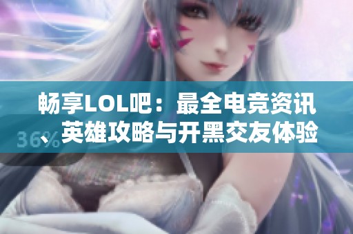 畅享LOL吧：最全电竞资讯、英雄攻略与开黑交友体验尽在此地