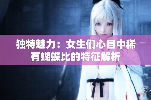 独特魅力：女生们心目中稀有蝴蝶比的特征解析