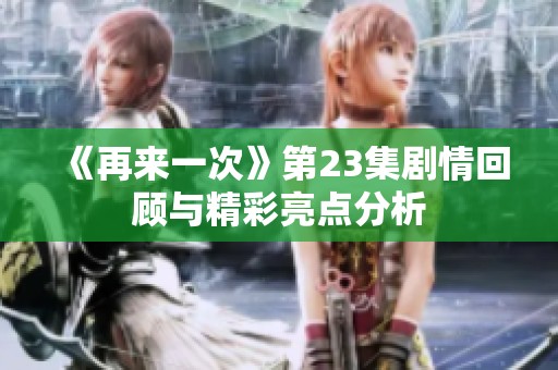 《再来一次》第23集剧情回顾与精彩亮点分析
