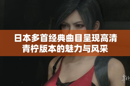 日本多首经典曲目呈现高清青柠版本的魅力与风采