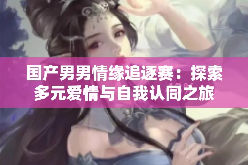 国产男男情缘追逐赛：探索多元爱情与自我认同之旅