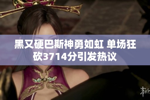 黑又硬巴斯神勇如虹 单场狂砍3714分引发热议