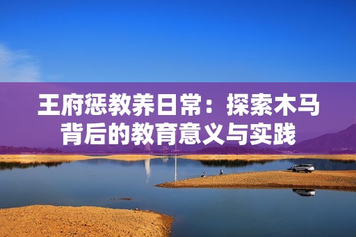 王府惩教养日常：探索木马背后的教育意义与实践