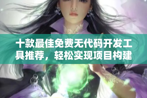 十款最佳免费无代码开发工具推荐，轻松实现项目构建