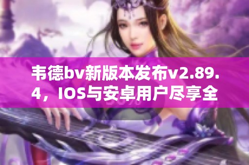 韦德bv新版本发布v2.89.4，IOS与安卓用户尽享全新体验