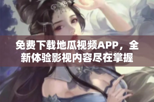 免费下载地瓜视频APP，全新体验影视内容尽在掌握