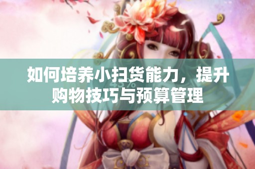 如何培养小扫货能力，提升购物技巧与预算管理