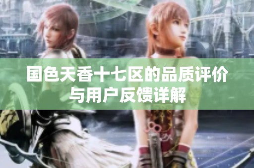 国色天香十七区的品质评价与用户反馈详解