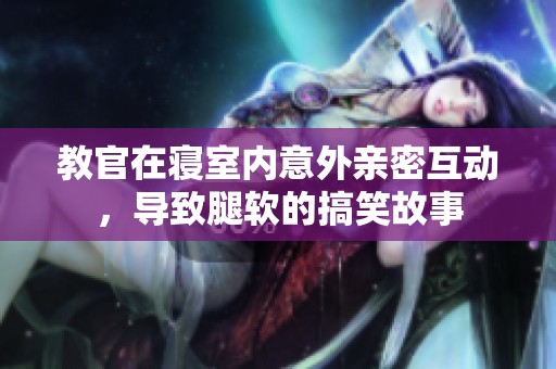 教官在寝室内意外亲密互动，导致腿软的搞笑故事