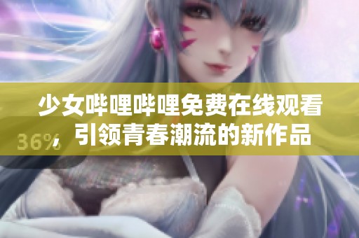 少女哔哩哔哩免费在线观看，引领青春潮流的新作品