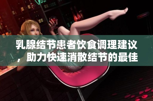 乳腺结节患者饮食调理建议，助力快速消散结节的最佳食物