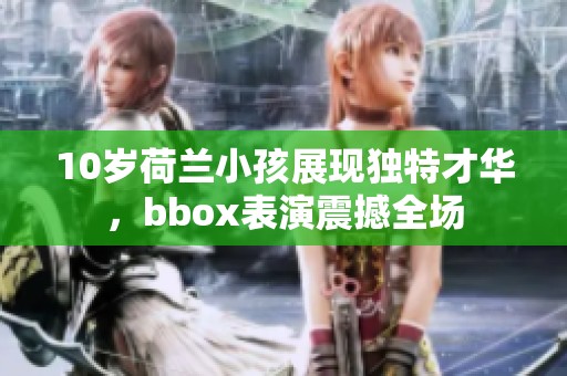 10岁荷兰小孩展现独特才华，bbox表演震撼全场