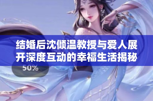 结婚后沈倾温教授与爱人展开深度互动的幸福生活揭秘