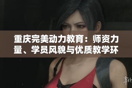 重庆完美动力教育：师资力量、学员风貌与优质教学环境全面展示