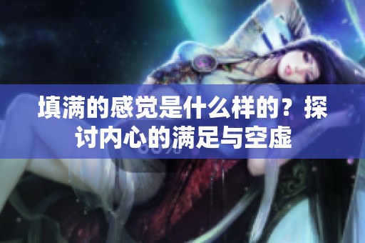 填满的感觉是什么样的？探讨内心的满足与空虚