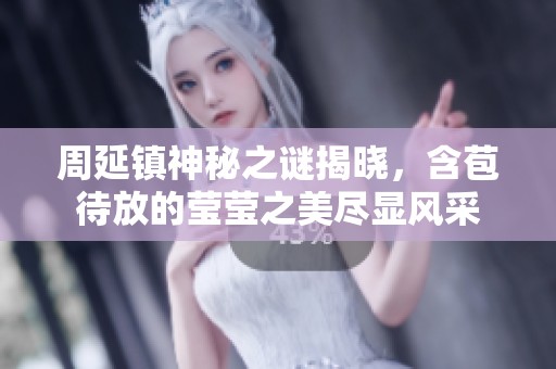 周延镇神秘之谜揭晓，含苞待放的莹莹之美尽显风采