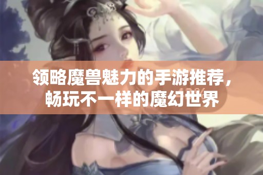 领略魔兽魅力的手游推荐，畅玩不一样的魔幻世界