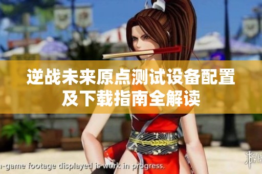 逆战未来原点测试设备配置及下载指南全解读