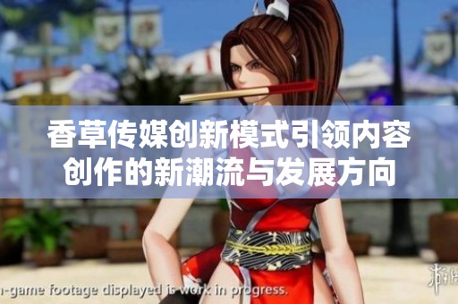 香草传媒创新模式引领内容创作的新潮流与发展方向