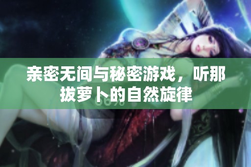 亲密无间与秘密游戏，听那拔萝卜的自然旋律