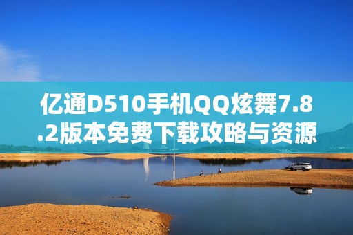 亿通D510手机QQ炫舞7.8.2版本免费下载攻略与资源汇总
