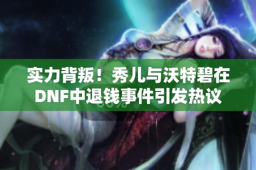 实力背叛！秀儿与沃特碧在DNF中退钱事件引发热议