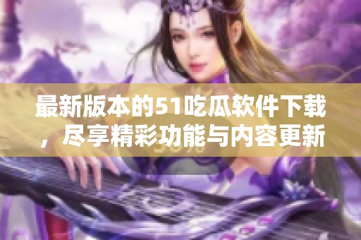 最新版本的51吃瓜软件下载，尽享精彩功能与内容更新