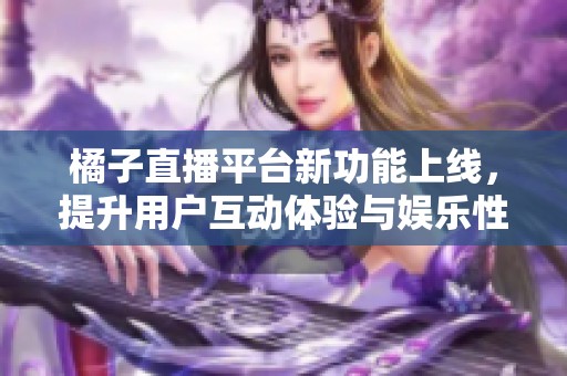 橘子直播平台新功能上线，提升用户互动体验与娱乐性