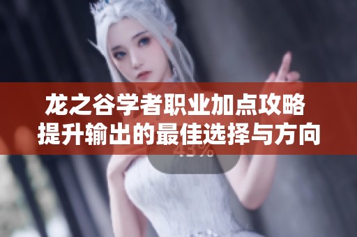 龙之谷学者职业加点攻略 提升输出的最佳选择与方向