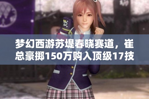 梦幻西游苏堤春晓赛道，崔总豪掷150万购入顶级17技能四季魔童