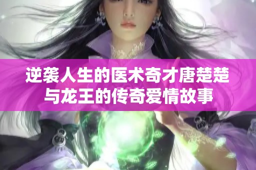 逆袭人生的医术奇才唐楚楚与龙王的传奇爱情故事