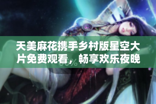 天美麻花携手乡村版星空大片免费观看，畅享欢乐夜晚
