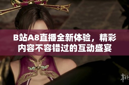 B站A8直播全新体验，精彩内容不容错过的互动盛宴