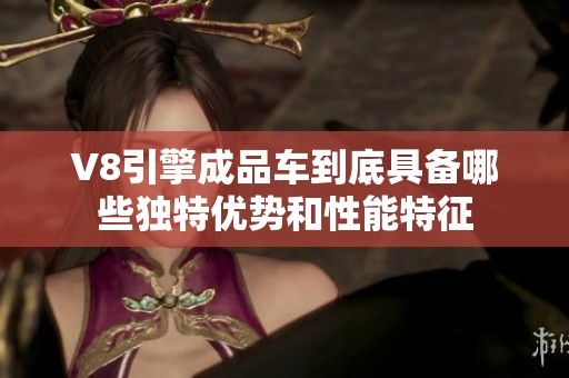 V8引擎成品车到底具备哪些独特优势和性能特征